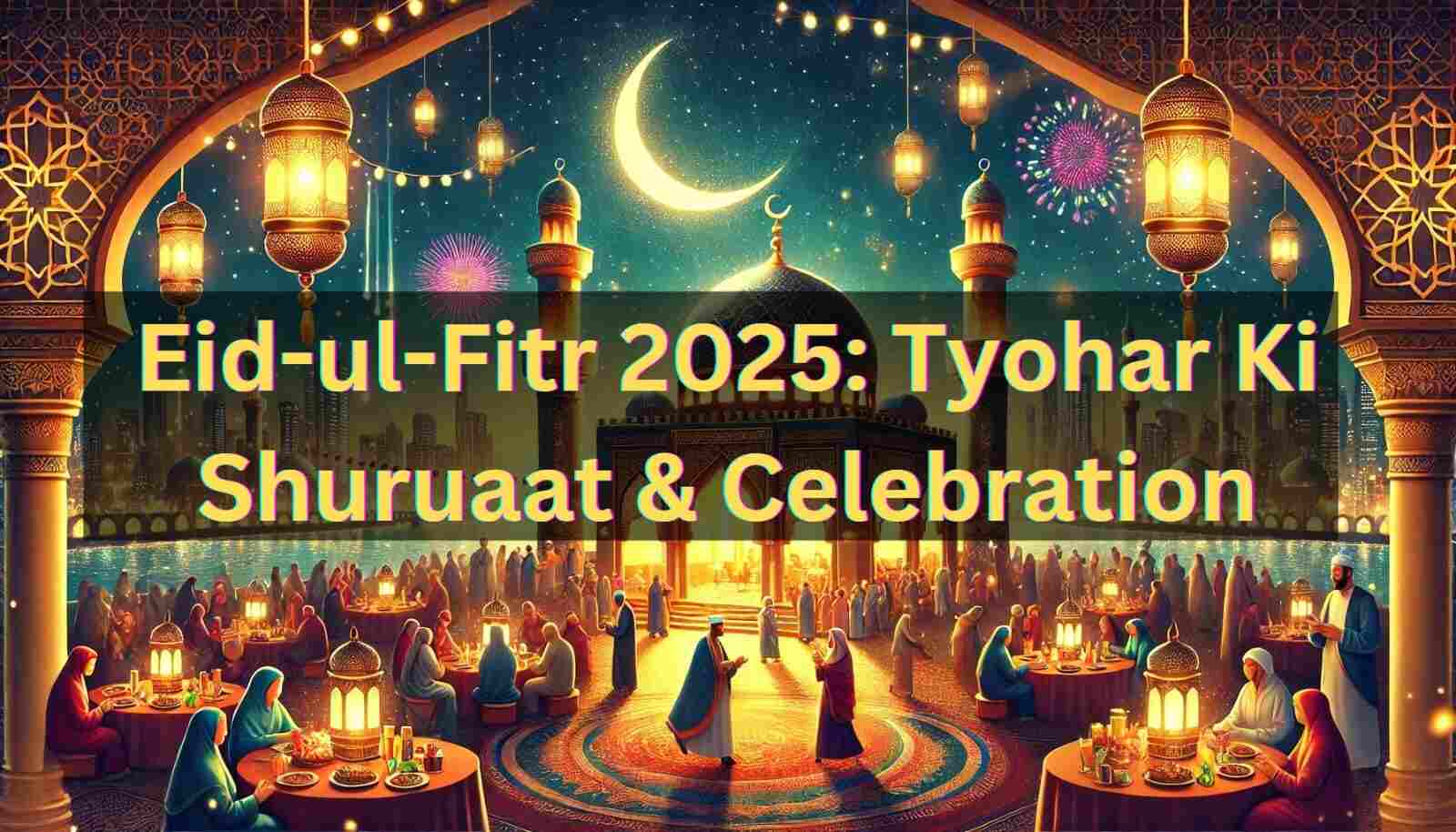 Eid-ul-Fitr 2025: Tyohar Ki Shuruaat & Celebration